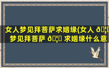 女人梦见拜菩萨求姻缘(女人 🦄 梦见拜菩萨 🦟 求姻缘什么意思)